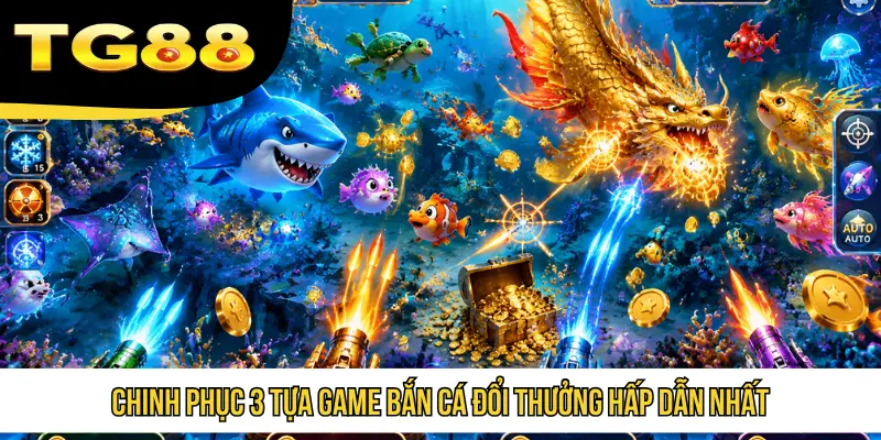 Chinh phục 3 tựa game bắn cá đổi thưởng hấp dẫn nhất