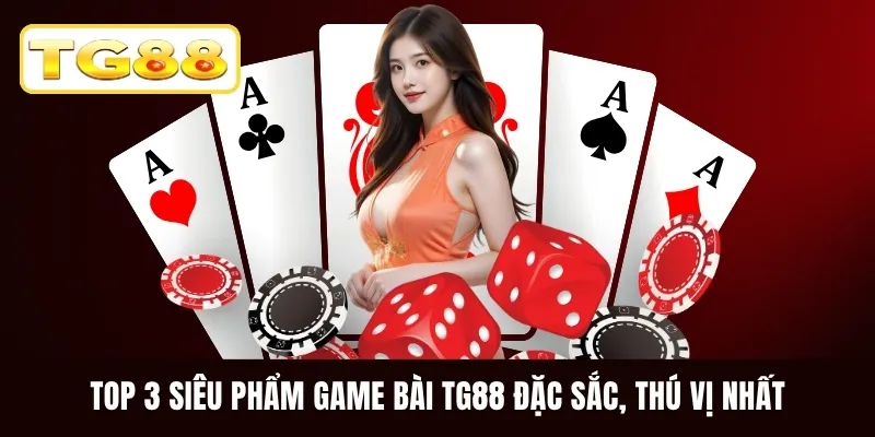 Top 3 siêu phẩm game bài TG88 đặc sắc, thú vị nhất